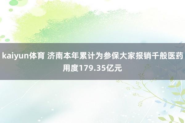 kaiyun体育 济南本年累计为参保大家报销千般医药用度179.35亿元