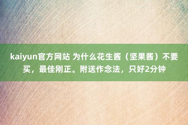 kaiyun官方网站 为什么花生酱（坚果酱）不要买，最佳刚正。附送作念法，只好2分钟