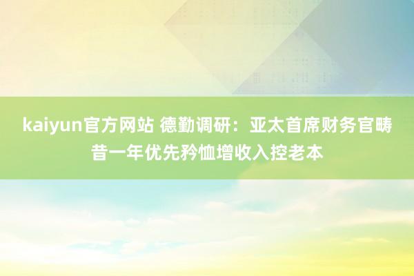 kaiyun官方网站 德勤调研：亚太首席财务官畴昔一年优先矜恤增收入控老本