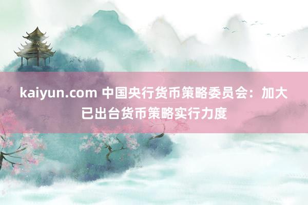 kaiyun.com 中国央行货币策略委员会：加大已出台货币策略实行力度