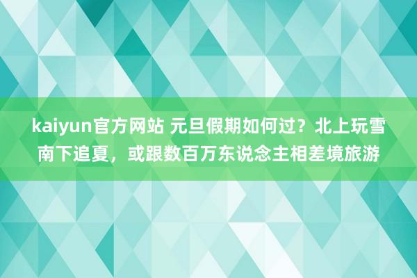 kaiyun官方网站 元旦假期如何过？北上玩雪南下追夏，或跟数百万东说念主相差境旅游