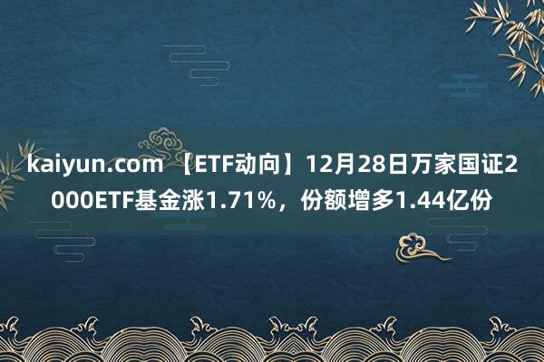 kaiyun.com 【ETF动向】12月28日万家国证2000ETF基金涨1.71%，份额增多1.44亿份