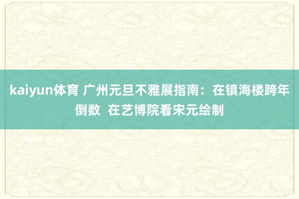 kaiyun体育 广州元旦不雅展指南：在镇海楼跨年倒数  在艺博院看宋元绘制