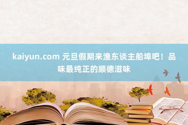 kaiyun.com 元旦假期来渔东谈主船埠吧！品味最纯正的顺德滋味