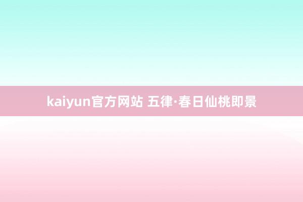 kaiyun官方网站 五律·春日仙桃即景