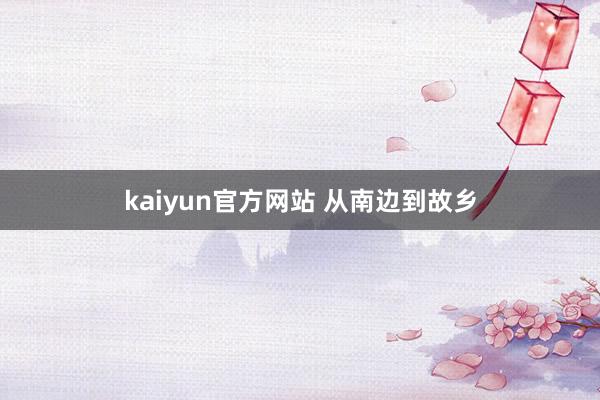 kaiyun官方网站 从南边到故乡