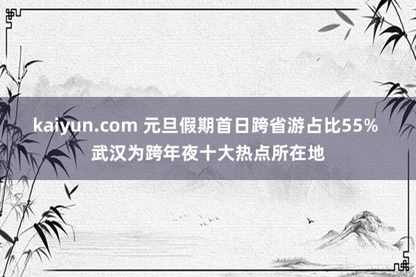 kaiyun.com 元旦假期首日跨省游占比55% 武汉为跨年夜十大热点所在地