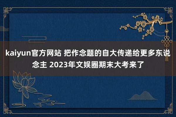 kaiyun官方网站 把作念题的自大传递给更多东说念主 2023年文娱圈期末大考来了