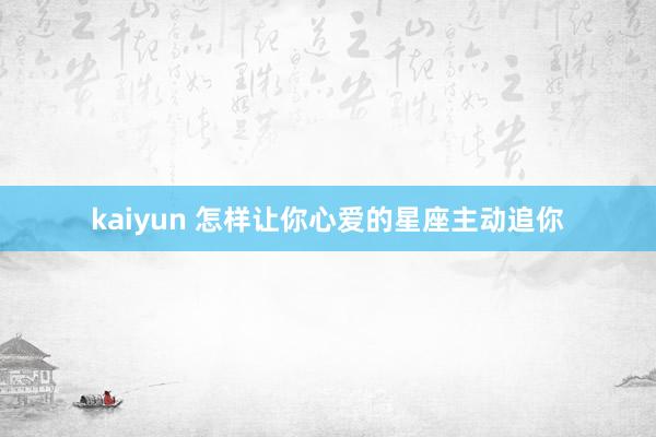 kaiyun 怎样让你心爱的星座主动追你