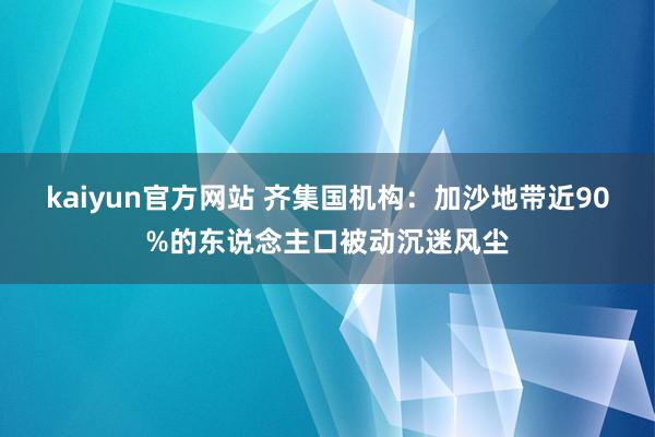 kaiyun官方网站 齐集国机构：加沙地带近90%的东说念主口被动沉迷风尘