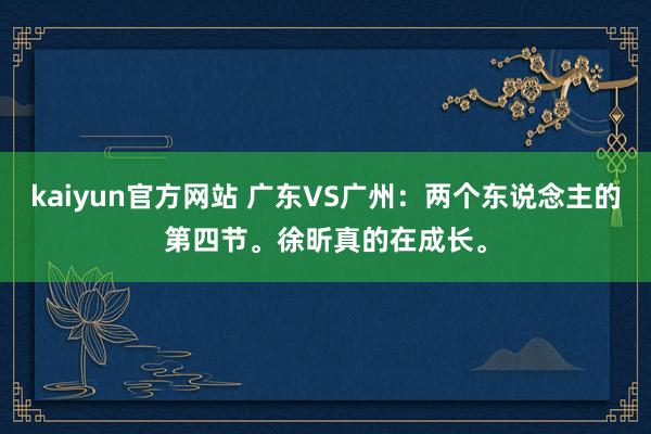 kaiyun官方网站 广东VS广州：两个东说念主的第四节。徐昕真的在成长。