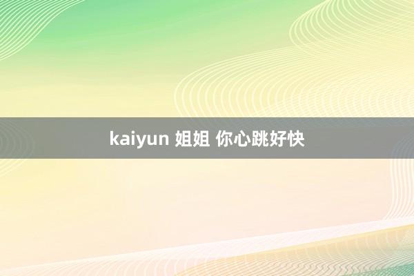 kaiyun 姐姐 你心跳好快