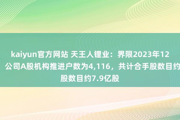 kaiyun官方网站 天王人锂业：界限2023年12月29日，公司A股机构推进户数为4,116，共计合手股数目约7.9亿股