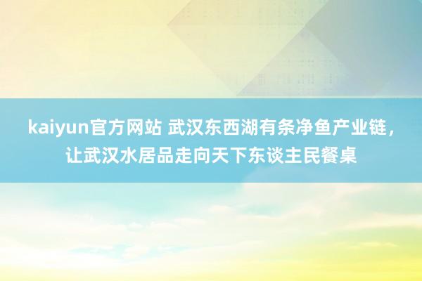 kaiyun官方网站 武汉东西湖有条净鱼产业链，让武汉水居品走向天下东谈主民餐桌