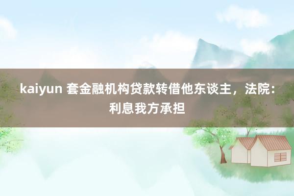 kaiyun 套金融机构贷款转借他东谈主，法院：利息我方承担