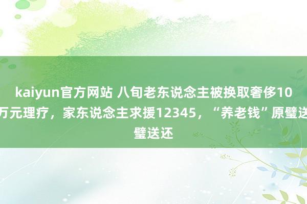 kaiyun官方网站 八旬老东说念主被换取奢侈10余万元理疗，家东说念主求援12345，“养老钱”原璧送还