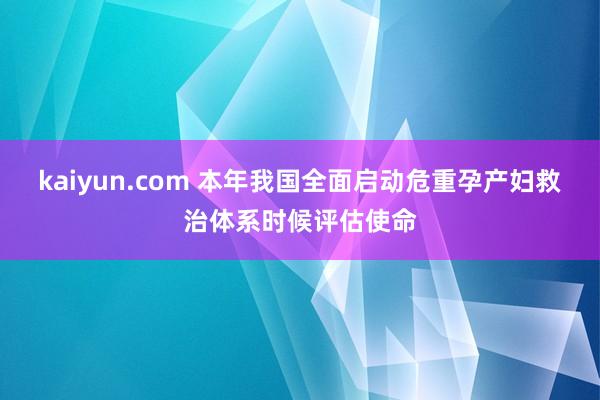 kaiyun.com 本年我国全面启动危重孕产妇救治体系时候评估使命