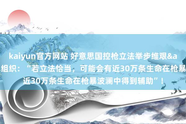 kaiyun官方网站 好意思国控枪立法举步维艰&#32;驻防枪暴组织：“若立法恰当，可能会有近30万条生命在枪暴波澜中得到辅助”！