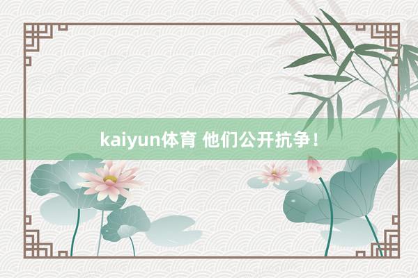 kaiyun体育 他们公开抗争！