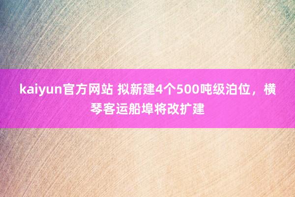 kaiyun官方网站 拟新建4个500吨级泊位，横琴客运船埠将改扩建