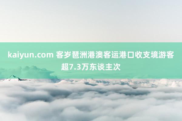 kaiyun.com 客岁琶洲港澳客运港口收支境游客超7.3万东谈主次