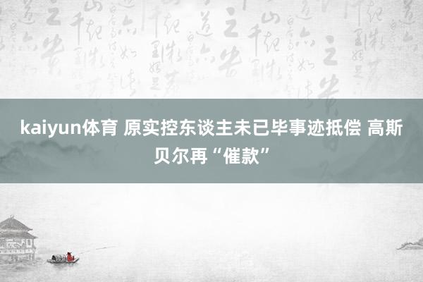 kaiyun体育 原实控东谈主未已毕事迹抵偿 高斯贝尔再“催款”