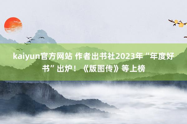 kaiyun官方网站 作者出书社2023年“年度好书”出炉！《版图传》等上榜