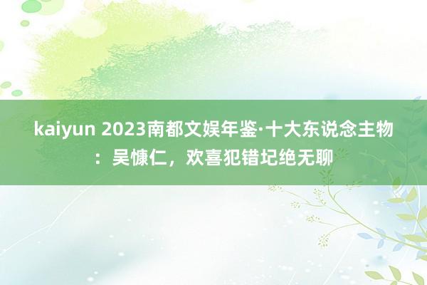 kaiyun 2023南都文娱年鉴·十大东说念主物：吴慷仁，欢喜犯错圮绝无聊