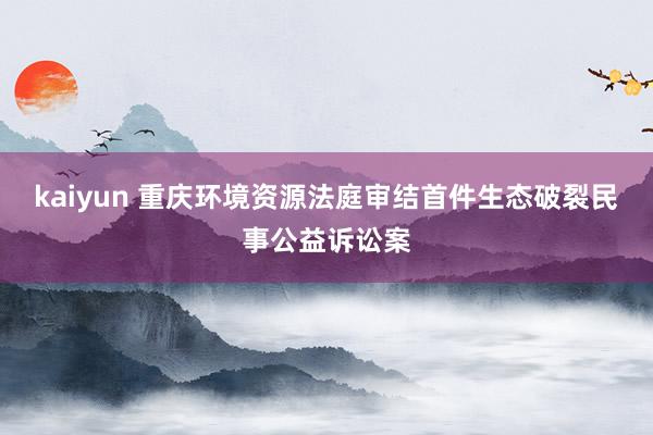 kaiyun 重庆环境资源法庭审结首件生态破裂民事公益诉讼案