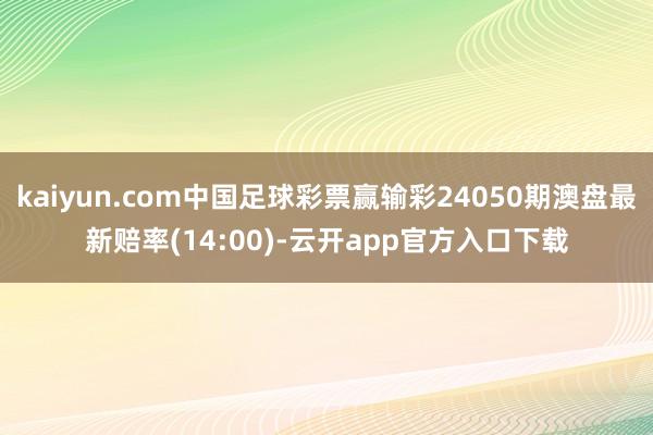 kaiyun.com中国足球彩票赢输彩24050期澳盘最新赔率(14:00)-云开app官方入口下载