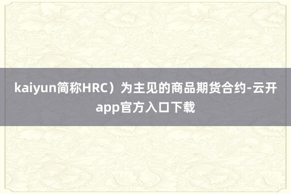 kaiyun简称HRC）为主见的商品期货合约-云开app官方入口下载