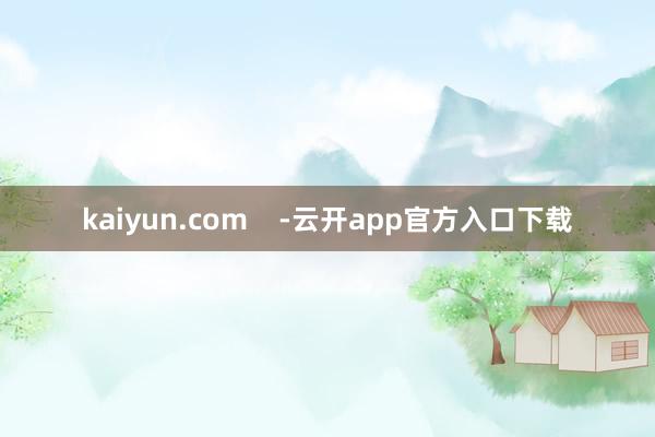 kaiyun.com    -云开app官方入口下载