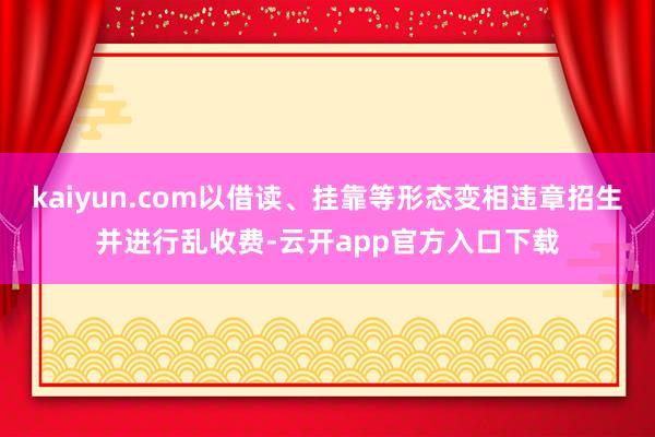 kaiyun.com以借读、挂靠等形态变相违章招生并进行乱收费-云开app官方入口下载