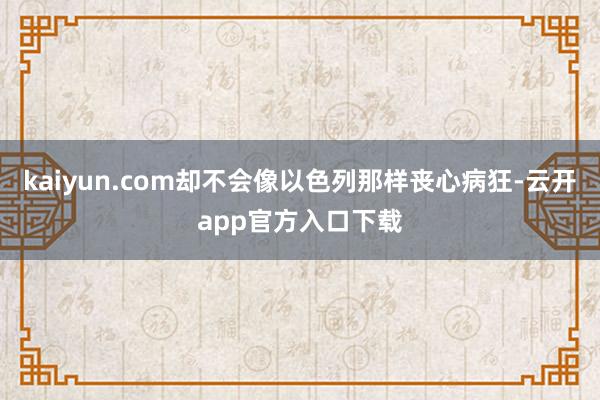 kaiyun.com却不会像以色列那样丧心病狂-云开app官方入口下载