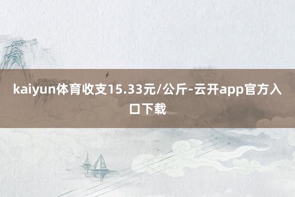 kaiyun体育收支15.33元/公斤-云开app官方入口下载