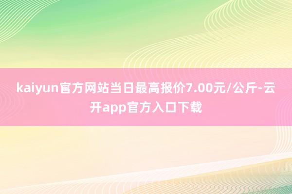 kaiyun官方网站当日最高报价7.00元/公斤-云开app官方入口下载