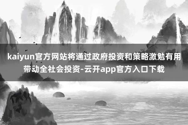 kaiyun官方网站将通过政府投资和策略激勉有用带动全社会投资-云开app官方入口下载