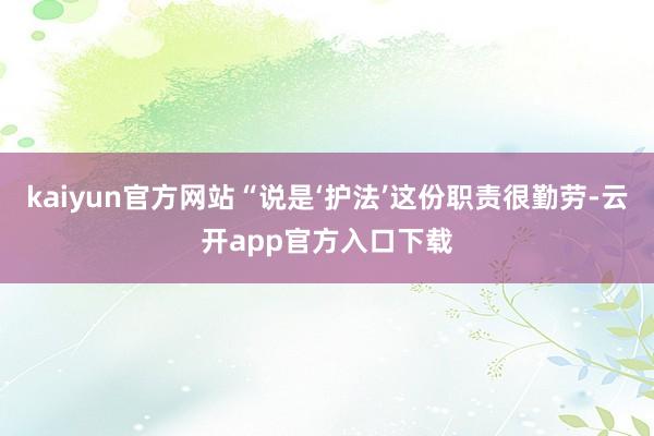 kaiyun官方网站“说是‘护法’这份职责很勤劳-云开app官方入口下载