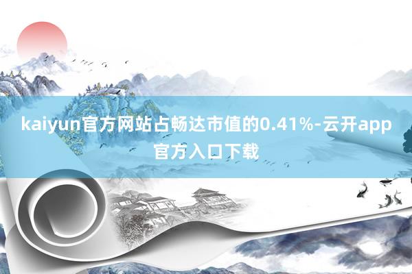 kaiyun官方网站占畅达市值的0.41%-云开app官方入口下载