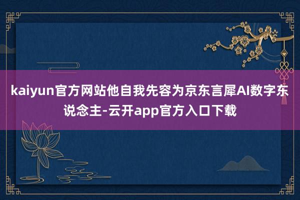 kaiyun官方网站他自我先容为京东言犀AI数字东说念主-云开app官方入口下载