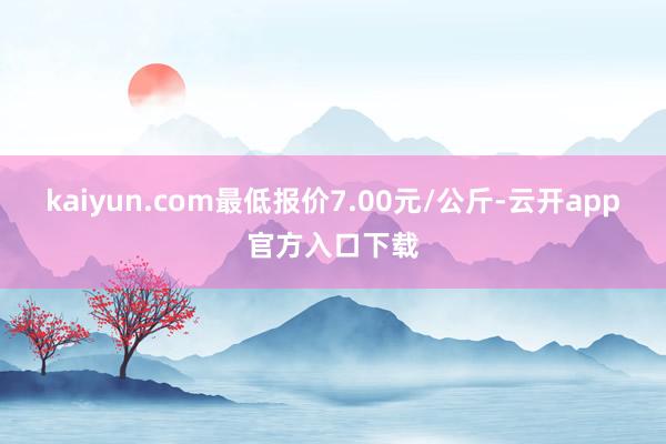 kaiyun.com最低报价7.00元/公斤-云开app官方入口下载