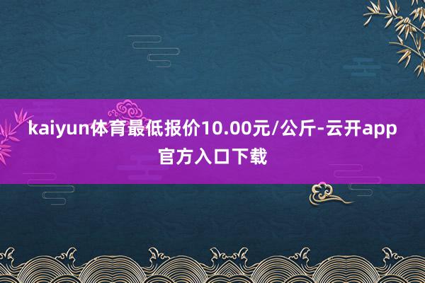 kaiyun体育最低报价10.00元/公斤-云开app官方入口下载