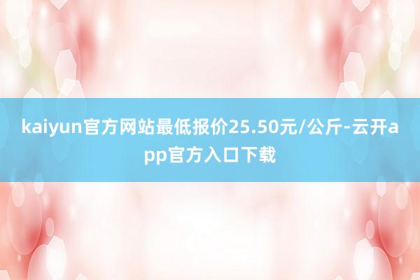 kaiyun官方网站最低报价25.50元/公斤-云开app官方入口下载