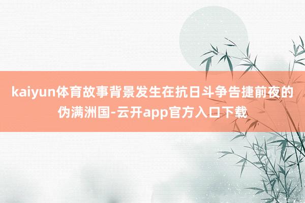 kaiyun体育故事背景发生在抗日斗争告捷前夜的伪满洲国-云开app官方入口下载