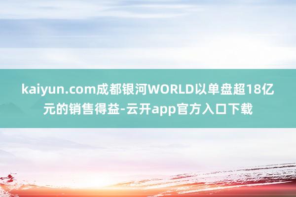 kaiyun.com成都银河WORLD以单盘超18亿元的销售得益-云开app官方入口下载