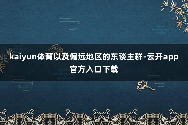 kaiyun体育以及偏远地区的东谈主群-云开app官方入口下载