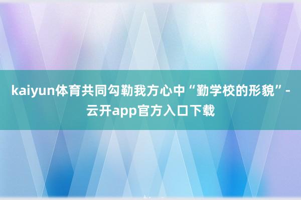 kaiyun体育共同勾勒我方心中“勤学校的形貌”-云开app官方入口下载