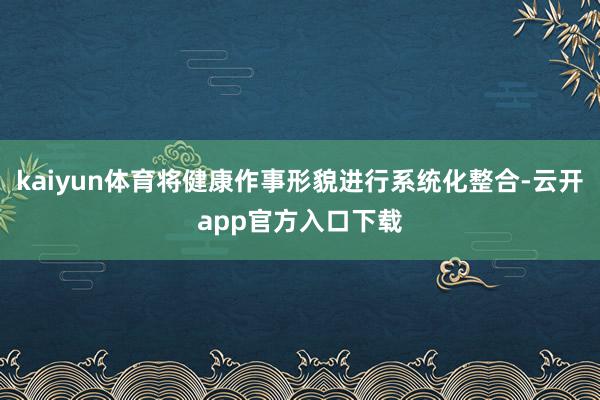 kaiyun体育将健康作事形貌进行系统化整合-云开app官方入口下载