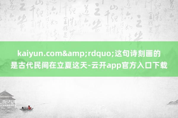 kaiyun.com&rdquo;这句诗刻画的是古代民间在立夏这天-云开app官方入口下载