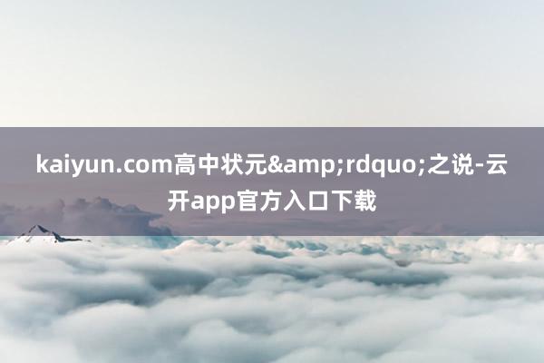 kaiyun.com高中状元&rdquo;之说-云开app官方入口下载